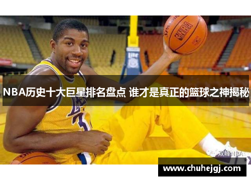 NBA历史十大巨星排名盘点 谁才是真正的篮球之神揭秘